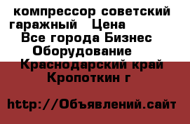 компрессор советский гаражный › Цена ­ 5 000 - Все города Бизнес » Оборудование   . Краснодарский край,Кропоткин г.